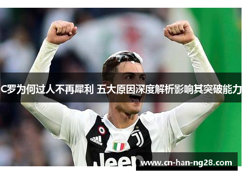 C罗为何过人不再犀利 五大原因深度解析影响其突破能力