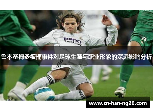 鲁本塞梅多被捕事件对足球生涯与职业形象的深远影响分析