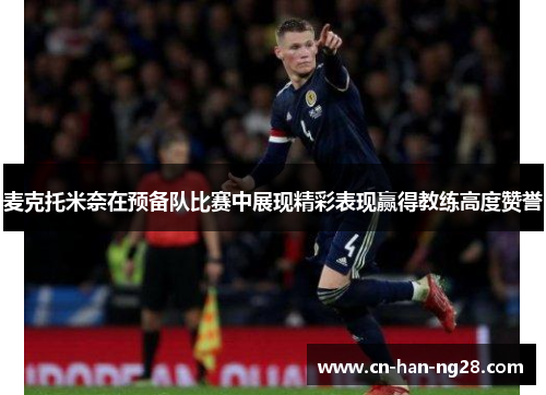 麦克托米奈在预备队比赛中展现精彩表现赢得教练高度赞誉