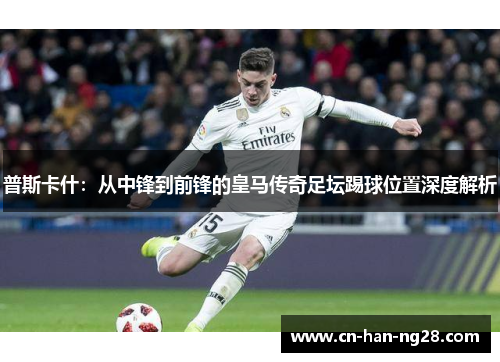 普斯卡什：从中锋到前锋的皇马传奇足坛踢球位置深度解析