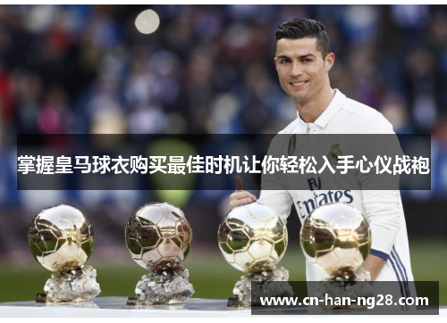 掌握皇马球衣购买最佳时机让你轻松入手心仪战袍