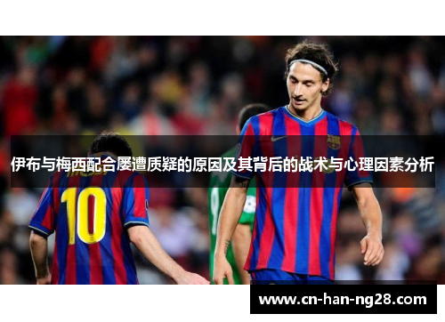 伊布与梅西配合屡遭质疑的原因及其背后的战术与心理因素分析 伊布与梅西配合屡遭质疑的原因及其背后的战术与心理因素分析