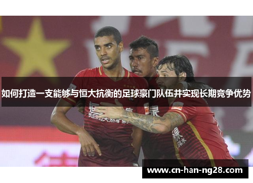 如何打造一支能够与恒大抗衡的足球豪门队伍并实现长期竞争优势