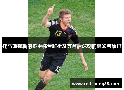 托马斯穆勒的多重称号解析及其背后深刻的意义与象征