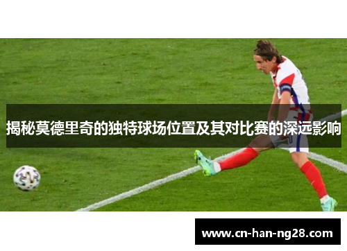揭秘莫德里奇的独特球场位置及其对比赛的深远影响
