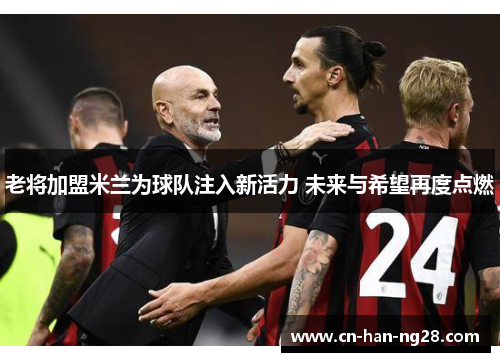 老将加盟米兰为球队注入新活力 未来与希望再度点燃