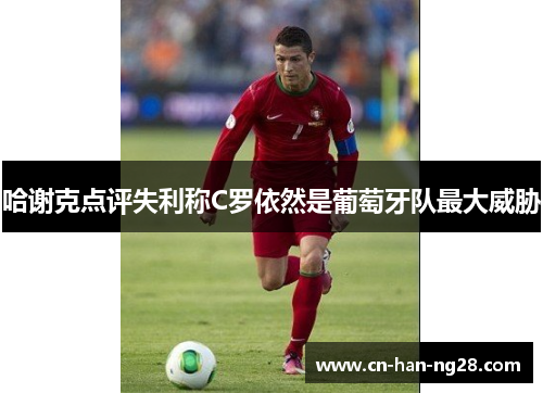 哈谢克点评失利称C罗依然是葡萄牙队最大威胁