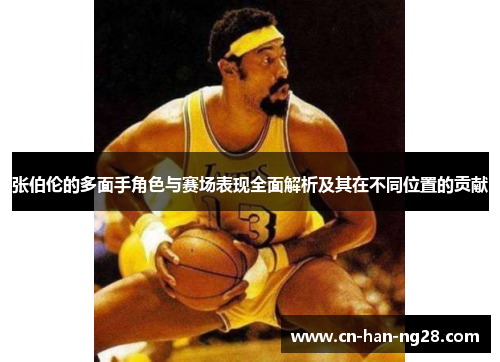 张伯伦的多面手角色与赛场表现全面解析及其在不同位置的贡献