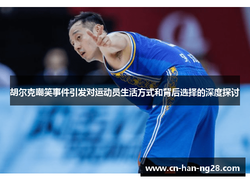 胡尔克嘲笑事件引发对运动员生活方式和背后选择的深度探讨