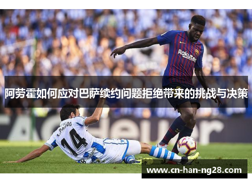 阿劳霍如何应对巴萨续约问题拒绝带来的挑战与决策