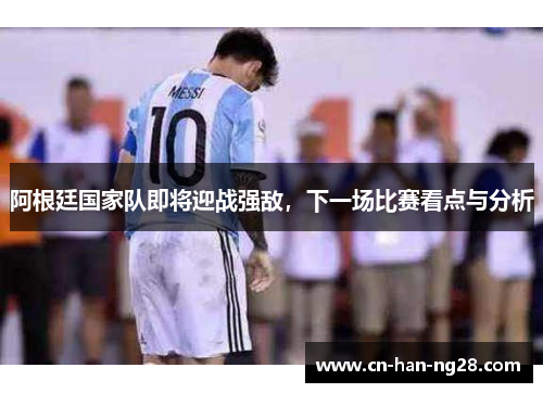 阿根廷国家队即将迎战强敌，下一场比赛看点与分析