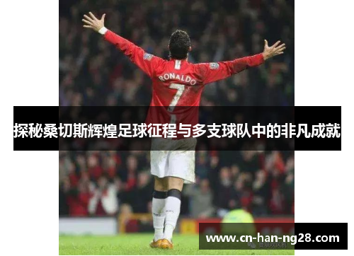 探秘桑切斯辉煌足球征程与多支球队中的非凡成就