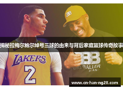 揭秘拉梅尔鲍尔绰号三球的由来与背后家庭篮球传奇故事