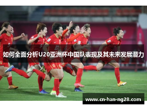 如何全面分析U20亚洲杯中国队表现及其未来发展潜力
