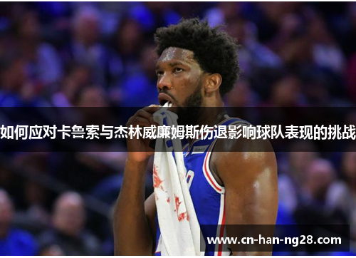 如何应对卡鲁索与杰林威廉姆斯伤退影响球队表现的挑战