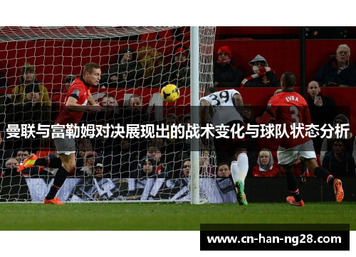 曼联与富勒姆对决展现出的战术变化与球队状态分析