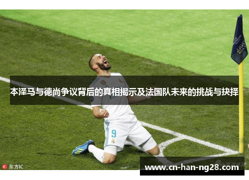 本泽马与德尚争议背后的真相揭示及法国队未来的挑战与抉择 本泽马与德尚争议背后的真相揭示及法国队未来的挑战与抉择