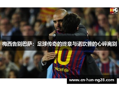 梅西告别巴萨:足球传奇的终章与诺坎普的心碎离别 梅西告别巴萨:足球传奇的终章与诺坎普的心碎离别