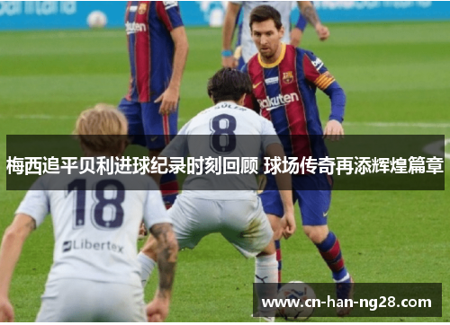 梅西追平贝利进球纪录时刻回顾 球场传奇再添辉煌篇章 梅西追平贝利进球纪录时刻回顾 球场传奇再添辉煌篇章