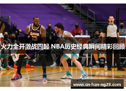 火力全开激战四起 NBA历史经典瞬间精彩回顾 火力全开激战四起 NBA历史经典瞬间精彩回顾