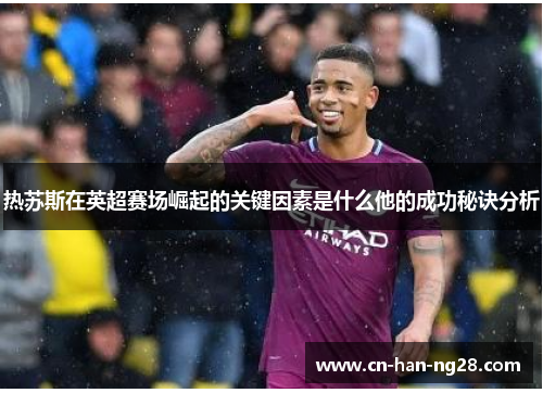 热苏斯在英超赛场崛起的关键因素是什么他的成功秘诀分析 热苏斯在英超赛场崛起的关键因素是什么他的成功秘诀分析