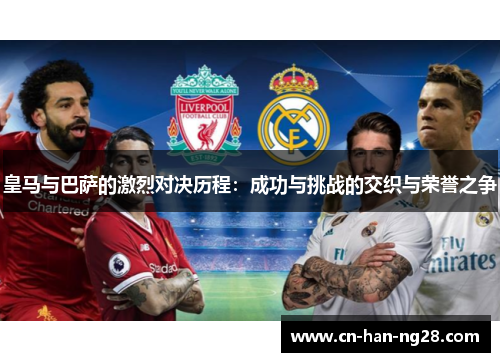 皇马与巴萨的激烈对决历程:成功与挑战的交织与荣誉之争 皇马与巴萨的激烈对决历程:成功与挑战的交织与荣誉之争