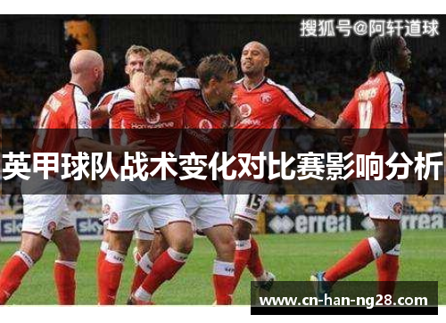 英甲球队战术变化对比赛影响分析 英甲球队战术变化对比赛影响分析