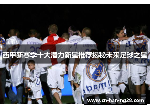西甲新赛季十大潜力新星推荐揭秘未来足球之星