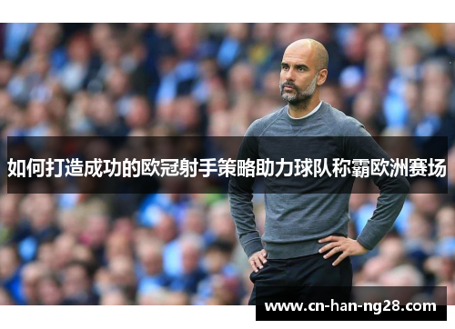 如何打造成功的欧冠射手策略助力球队称霸欧洲赛场 如何打造成功的欧冠射手策略助力球队称霸欧洲赛场