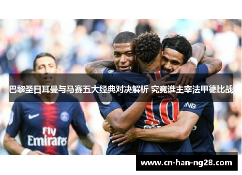 巴黎圣日耳曼与马赛五大经典对决解析 究竟谁主宰法甲德比战