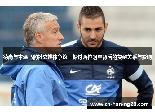 德尚与本泽马的社交媒体争议:探讨两位明星背后的复杂关系与影响 德尚与本泽马的社交媒体争议:探讨两位明星背后的复杂关系与影响