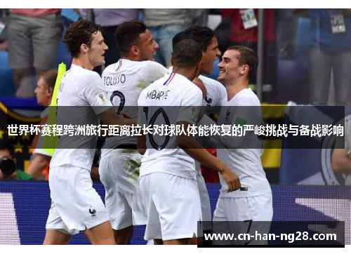 世界杯赛程跨洲旅行距离拉长对球队体能恢复的严峻挑战与备战影响 世界杯赛程跨洲旅行距离拉长对球队体能恢复的严峻挑战与备战影响