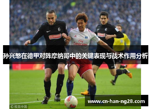 孙兴慜在德甲对阵摩纳哥中的关键表现与战术作用分析
