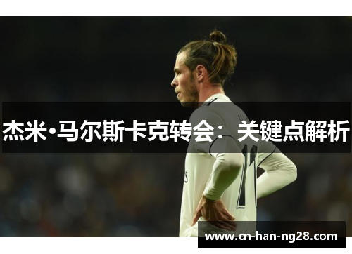 杰米·马尔斯卡克转会：关键点解析