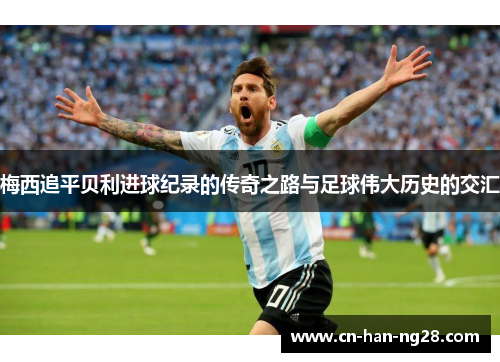 梅西追平贝利进球纪录的传奇之路与足球伟大历史的交汇 梅西追平贝利进球纪录的传奇之路与足球伟大历史的交汇