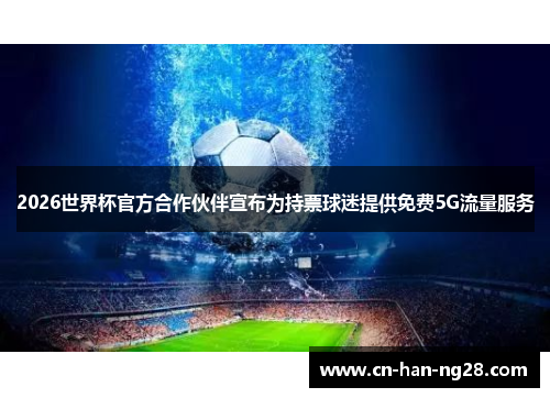2026世界杯官方合作伙伴宣布为持票球迷提供免费5G流量服务 2026世界杯官方合作伙伴宣布为持票球迷提供免费5G流量服务