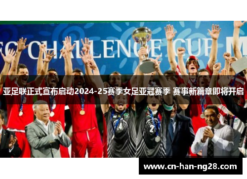 亚足联正式宣布启动2024-25赛季女足亚冠赛季 赛事新篇章即将开启 亚足联正式宣布启动2024-25赛季女足亚冠赛季 赛事新篇章即将开启