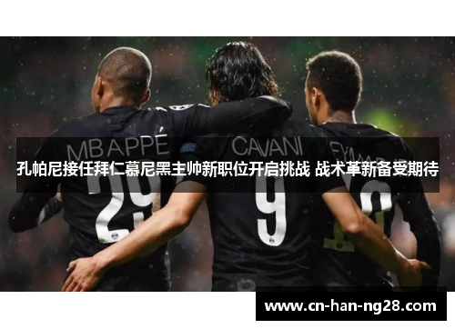 孔帕尼接任拜仁慕尼黑主帅新职位开启挑战 战术革新备受期待 孔帕尼接任拜仁慕尼黑主帅新职位开启挑战 战术革新备受期待
