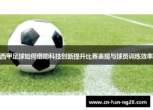 西甲足球如何借助科技创新提升比赛表现与球员训练效率 西甲足球如何借助科技创新提升比赛表现与球员训练效率