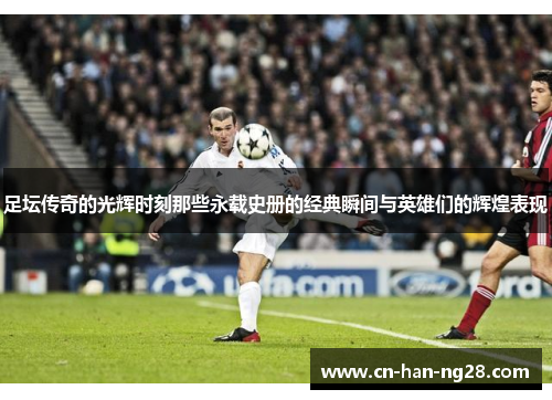 足坛传奇的光辉时刻那些永载史册的经典瞬间与英雄们的辉煌表现 足坛传奇的光辉时刻那些永载史册的经典瞬间与英雄们的辉煌表现