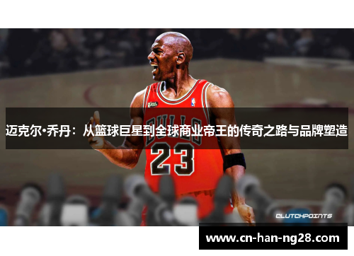 迈克尔·乔丹:从篮球巨星到全球商业帝王的传奇之路与品牌塑造 迈克尔·乔丹:从篮球巨星到全球商业帝王的传奇之路与品牌塑造
