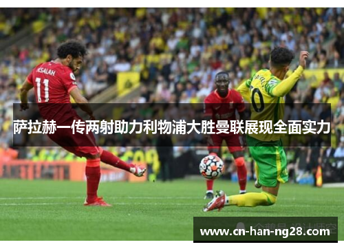 萨拉赫一传两射助力利物浦大胜曼联展现全面实力 萨拉赫一传两射助力利物浦大胜曼联展现全面实力