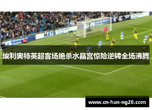 埃利奥特英超客场绝杀水晶宫惊险逆转全场沸腾