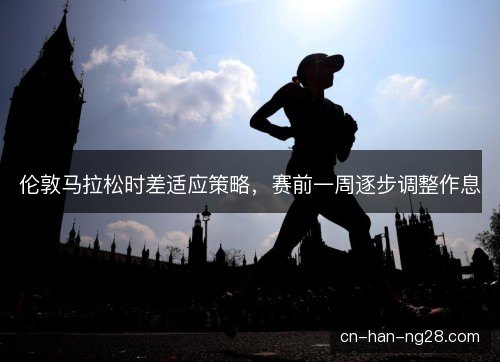 伦敦马拉松时差适应策略,赛前一周逐步调整作息 伦敦马拉松时差适应策略,赛前一周逐步调整作息