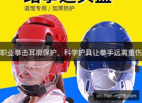职业拳击耳廓保护,科学护具让拳手远离重伤 职业拳击耳廓保护,科学护具让拳手远离重伤